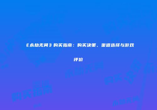 《永劫无间》购买指南：购买决策、渠道选择与游戏评价