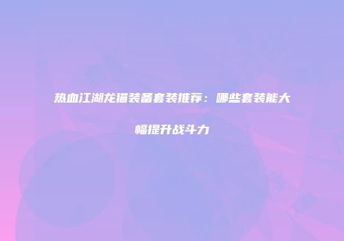 热血江湖龙猫装备套装推荐：哪些套装能大幅提升战斗力
