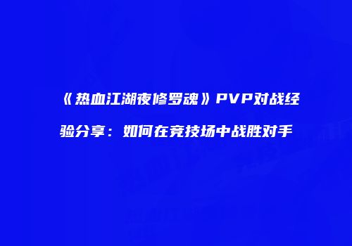《热血江湖夜修罗魂》PVP对战经验分享：如何在竞技场中战胜对手