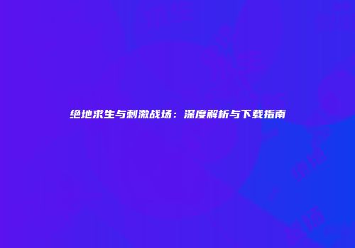 绝地求生与刺激战场：深度解析与下载指南