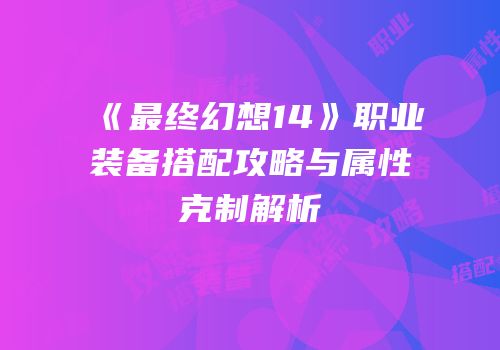 《最终幻想14》职业装备搭配攻略与属性克制解析