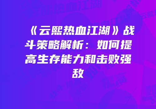 《云熙热血江湖》战斗策略解析：如何提高生存能力和击败强敌