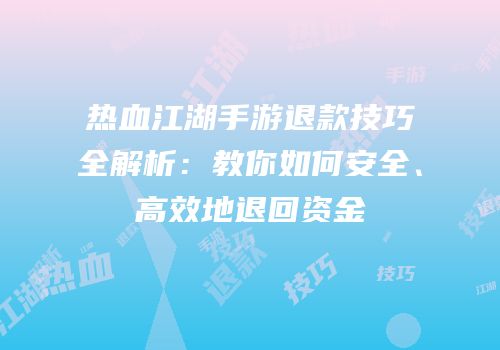 热血江湖手游退款技巧全解析：教你如何安全、高效地退回资金