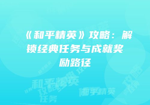 《和平精英》攻略：解锁经典任务与成就奖励路径