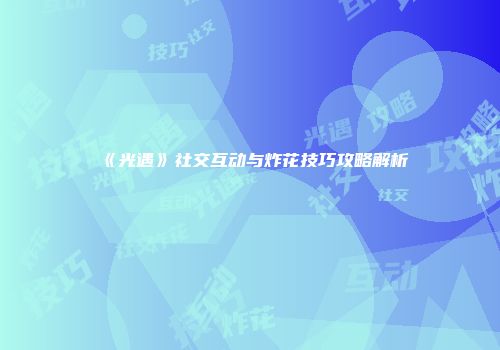 《光遇》社交互动与炸花技巧攻略解析