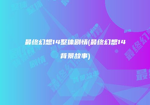 最终幻想14整体剧情(最终幻想14背景故事)