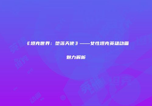 《坦克世界：堕落天使》——女性坦克英雄动画魅力解析