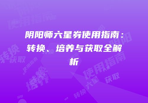 阴阳师六星券使用指南：转换、培养与获取全解析