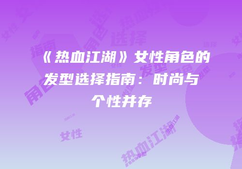 《热血江湖》女性角色的发型选择指南：时尚与个性并存