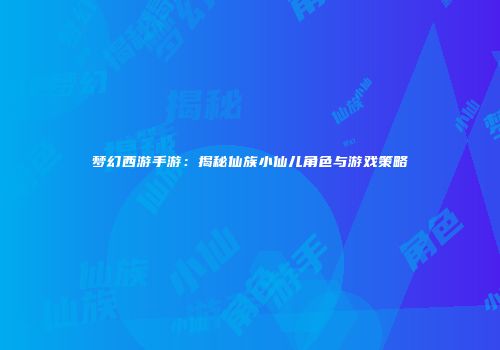 梦幻西游手游：揭秘仙族小仙儿角色与游戏策略