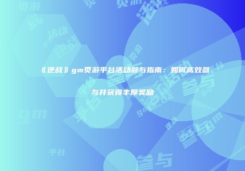 《逆战》gm页游平台活动参与指南：如何高效参与并获得丰厚奖励