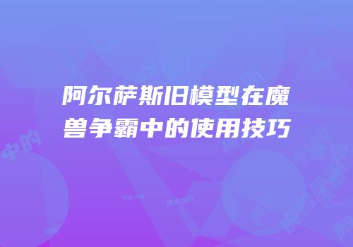 阿尔萨斯旧模型在魔兽争霸中的使用技巧