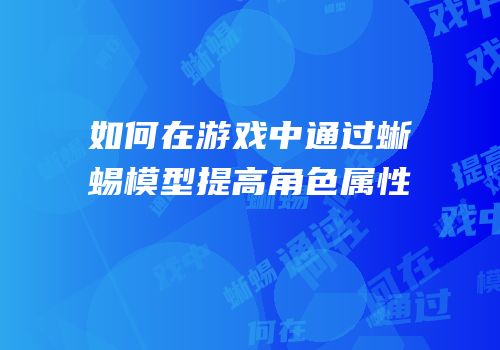如何在游戏中通过蜥蜴模型提高角色属性