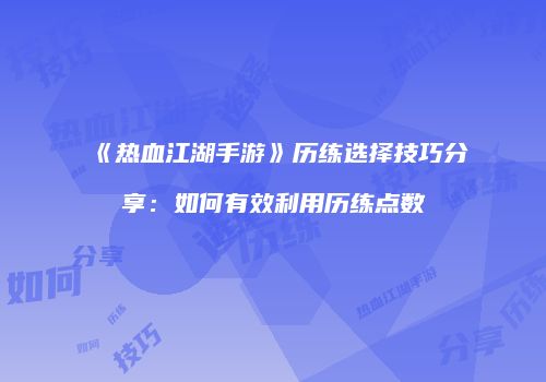 《热血江湖手游》历练选择技巧分享：如何有效利用历练点数
