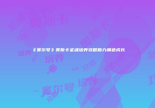 《赛尔号》奥斯卡圣魂培养攻略助力角色成长