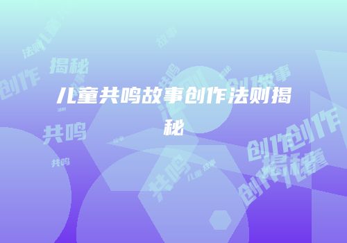 儿童共鸣故事创作法则揭秘