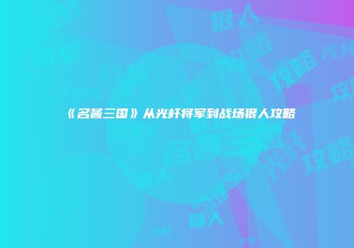 《名酱三国》从光杆将军到战场狠人攻略
