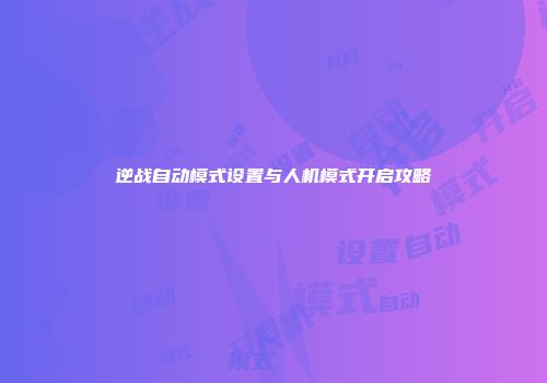 逆战自动模式设置与人机模式开启攻略
