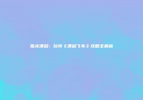 指尖漂移：玩转《漂移飞车》攻略全解析