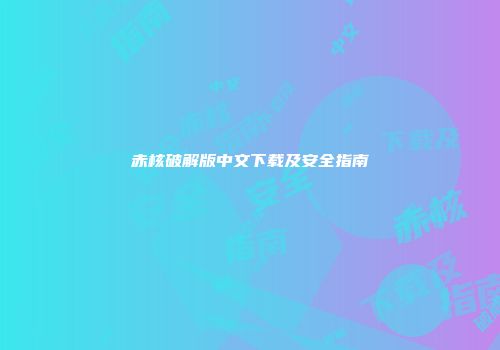 赤核破解版中文下载及安全指南