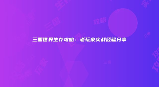 三国世界生存攻略：老玩家实战经验分享