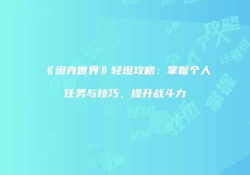 《坦克世界》轻坦攻略：掌握个人任务与技巧，提升战斗力