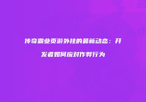 传奇霸业页游外挂的最新动态：开发者如何应对作弊行为