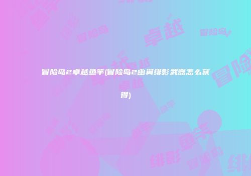 冒险岛2卓越鱼竿(冒险岛2幽翼绯影武器怎么获得)