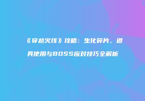 《穿越火线》攻略：生化碎片、道具使用与BOSS应对技巧全解析