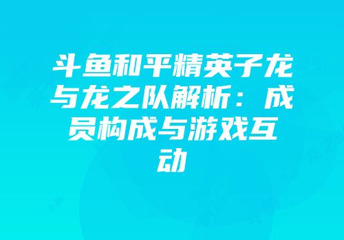斗鱼和平精英子龙与龙之队解析：成员构成与游戏互动