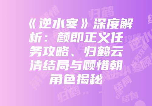 《逆水寒》深度解析：颜即正义任务攻略、归鹤云清结局与顾惜朝角色揭秘