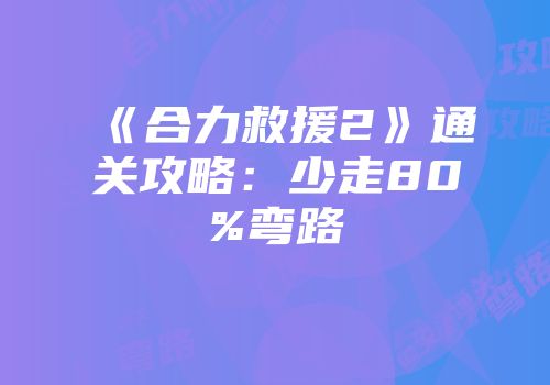 《合力救援2》通关攻略：少走80%弯路