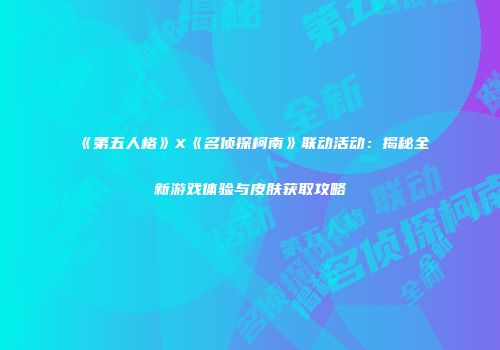 《第五人格》X《名侦探柯南》联动活动：揭秘全新游戏体验与皮肤获取攻略