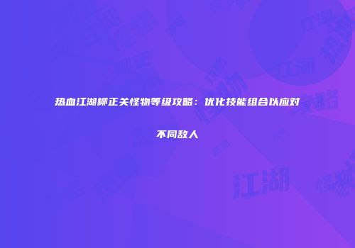 热血江湖柳正关怪物等级攻略：优化技能组合以应对不同敌人