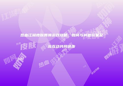 热血江湖皮肤舞狮游戏攻略：如何与其他玩家交流互动共同进步