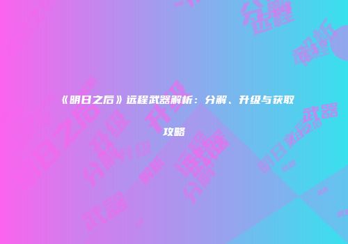 《明日之后》远程武器解析：分解、升级与获取攻略