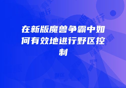 在新版魔兽争霸中如何有效地进行野区控制