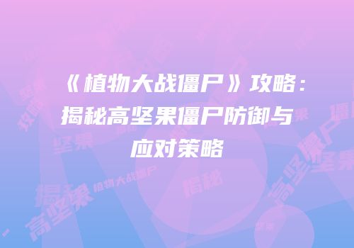 《植物大战僵尸》攻略：揭秘高坚果僵尸防御与应对策略