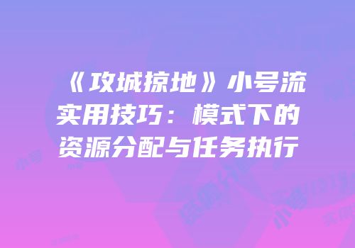 《攻城掠地》小号流实用技巧:模式下的资源分配与任务执行