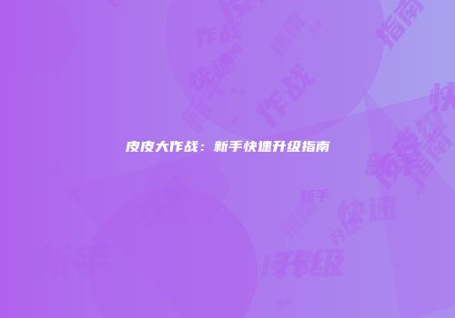 皮皮大作战：新手快速升级指南