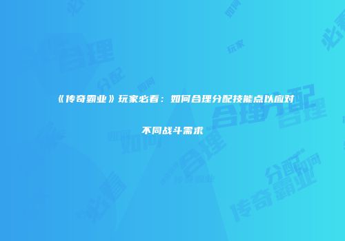 《传奇霸业》玩家必看：如何合理分配技能点以应对不同战斗需求
