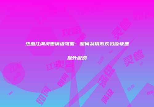 热血江湖灵兽满级攻略：如何利用游戏资源快速提升级别
