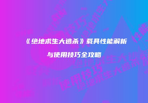 《绝地求生大逃杀》载具性能解析与使用技巧全攻略