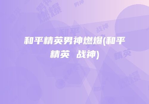 和平精英男神燃爆(和平精英 战神)