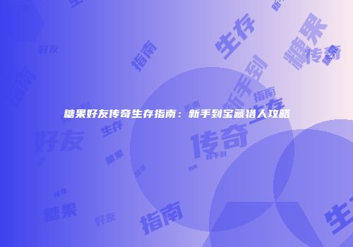 糖果好友传奇生存指南：新手到宝藏猎人攻略
