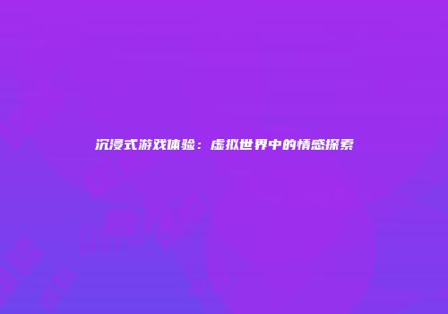 沉浸式游戏体验：虚拟世界中的情感探索