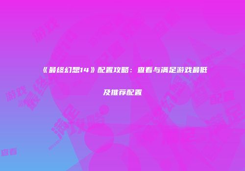 《最终幻想14》配置攻略：查看与满足游戏最低及推荐配置
