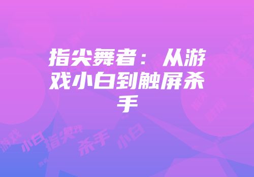 指尖舞者：从游戏小白到触屏杀手