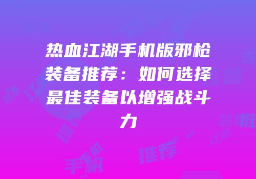 热血江湖手机版邪枪装备推荐：如何选择最佳装备以增强战斗力