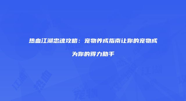 热血江湖忠魂攻略：宠物养成指南让你的宠物成为你的得力助手